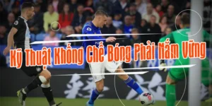 Bí Quyết Làm Chủ Quả Bóng Với Kỹ Thuật Khống Chế Đỉnh Cao